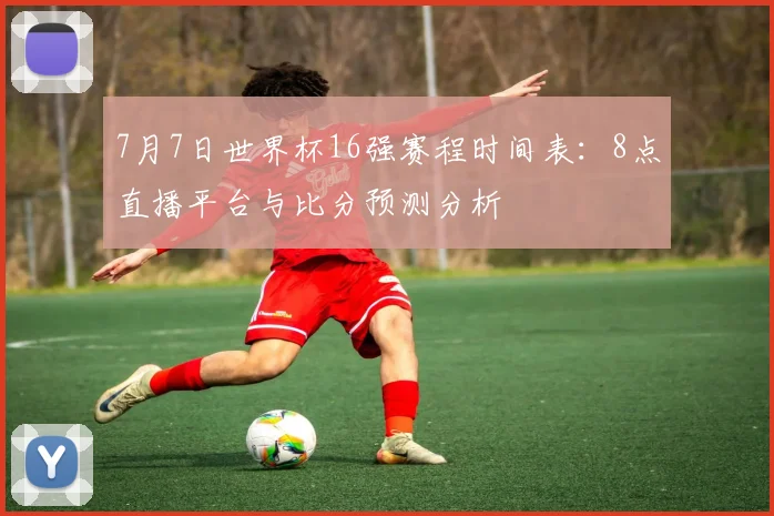 7月7日世界杯16强赛程时间表：8点直播平台与比分预测分析