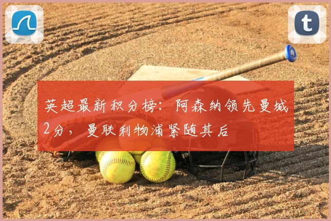 英超最新积分榜：阿森纳领先曼城2分，曼联利物浦紧随其后