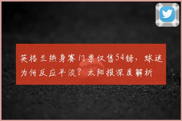英格兰热身赛门票仅售54镑，球迷为何反应平淡？太阳报深度解析