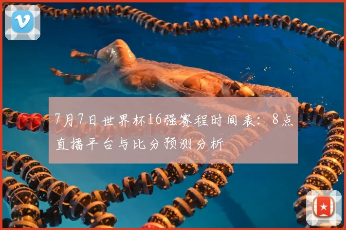 7月7日世界杯16强赛程时间表:8点直播平台与比分预测分析