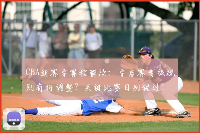 CBA新赛季赛程解读：季后赛晋级规则有何调整？关键比赛日别错过！