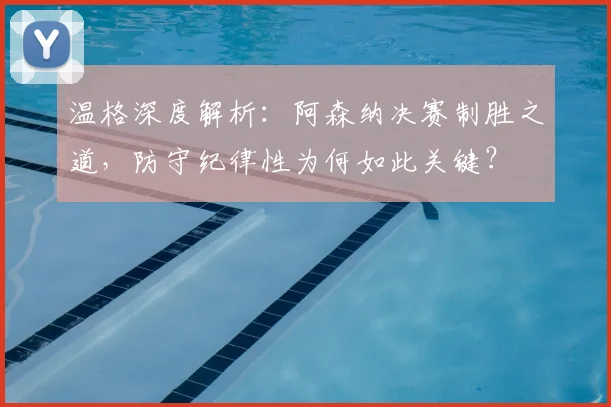 温格深度解析:阿森纳决赛制胜之道,防守纪律性为何如此关键?