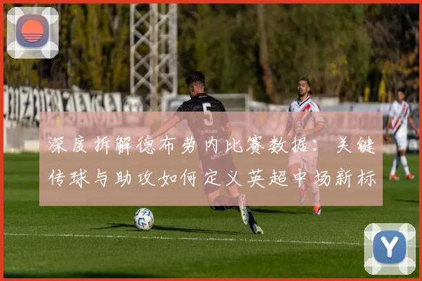 深度拆解德布劳内比赛数据:关键传球与助攻如何定义英超中场新标准