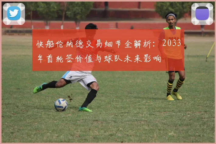 快船伦纳德交易细节全解析：2033年首轮签价值与球队未来影响