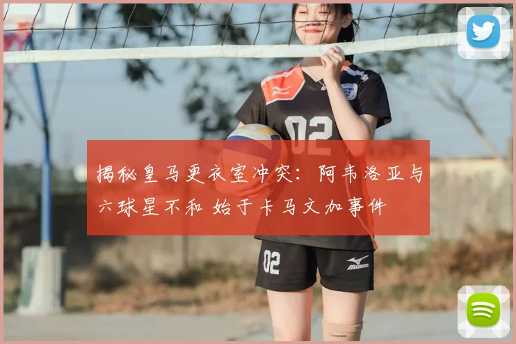 揭秘皇马更衣室冲突：阿韦洛亚与六球星不和 始于卡马文加事件