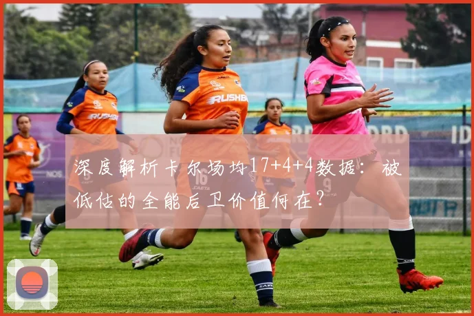 深度解析卡尔场均17+4+4数据：被低估的全能后卫价值何在？